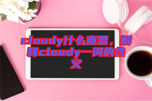 cloudy什么意思，解釋cloudy一詞的含義