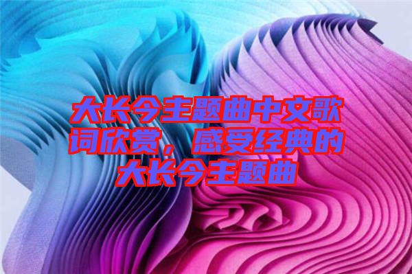 大長今主題曲中文歌詞欣賞，感受經(jīng)典的大長今主題曲