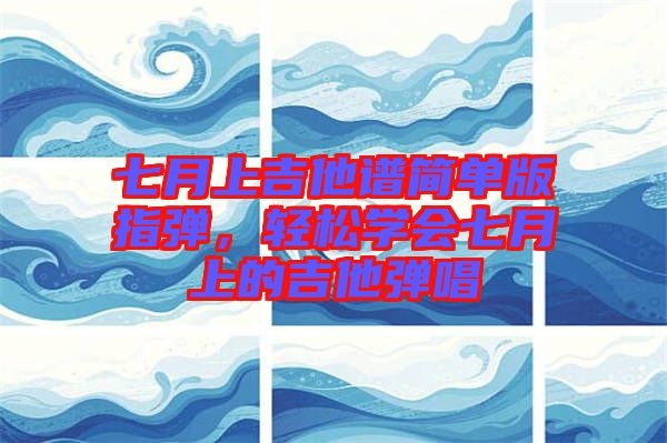 七月上吉他譜簡(jiǎn)單版指彈，輕松學(xué)會(huì)七月上的吉他彈唱