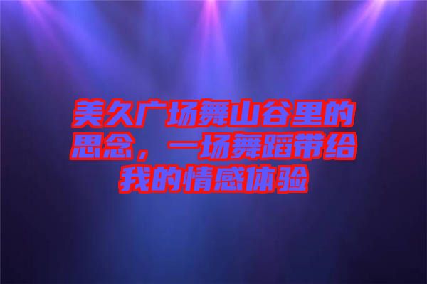 美久廣場(chǎng)舞山谷里的思念，一場(chǎng)舞蹈帶給我的情感體驗(yàn)