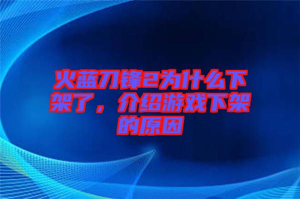 火藍(lán)刀鋒2為什么下架了，介紹游戲下架的原因