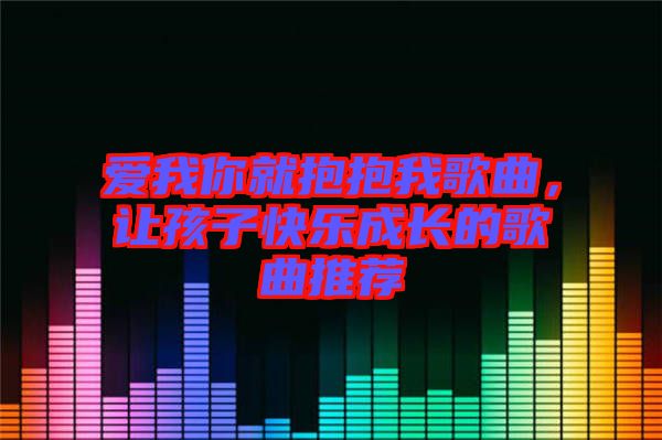 愛(ài)我你就抱抱我歌曲，讓孩子快樂(lè)成長(zhǎng)的歌曲推薦