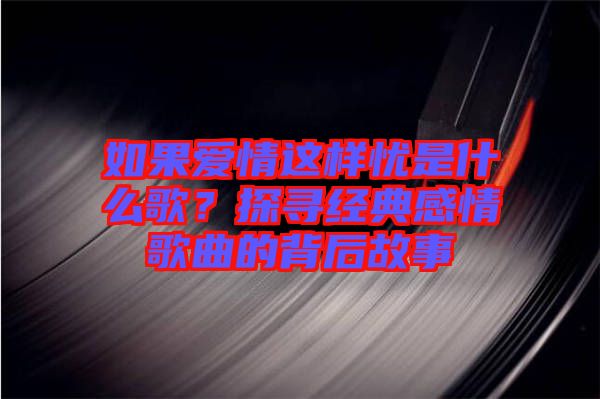 如果愛(ài)情這樣憂是什么歌？探尋經(jīng)典感情歌曲的背后故事