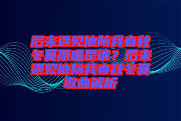 后來遇見他陪我春秋冬夏原唱是誰？后來遇見他陪我春秋冬夏歌曲解析