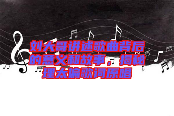 劉大哥講述歌曲背后的意義和故事，揭秘理太偏歌詞原唱