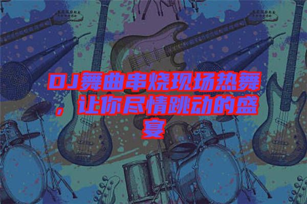 DJ舞曲串燒現(xiàn)場熱舞，讓你盡情跳動的盛宴