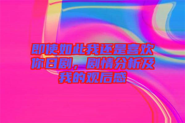 即使如此我還是喜歡你日劇，劇情分析及我的觀后感