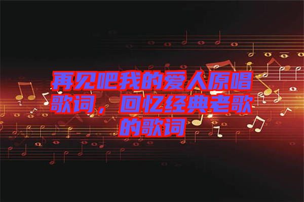 再見吧我的愛人原唱歌詞，回憶經(jīng)典老歌的歌詞