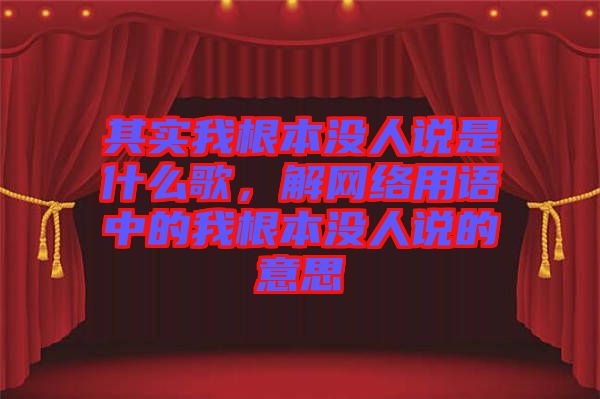 其實我根本沒人說是什么歌，解網絡用語中的我根本沒人說的意思