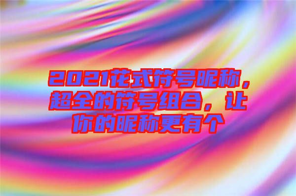 2021花式符號昵稱，超全的符號組合，讓你的昵稱更有個