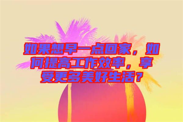 如果想早一點回家，如何提高工作效率，享受更多美好生活？