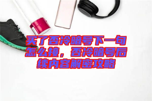 買了否冷暗號下一句怎么接，否冷暗號后續(xù)內(nèi)容解密攻略