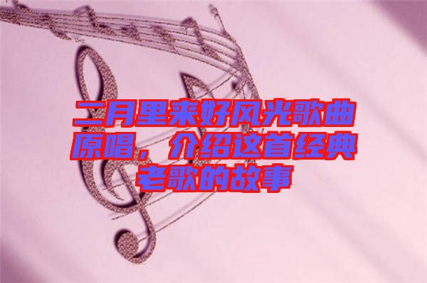 二月里來(lái)好風(fēng)光歌曲原唱，介紹這首經(jīng)典老歌的故事