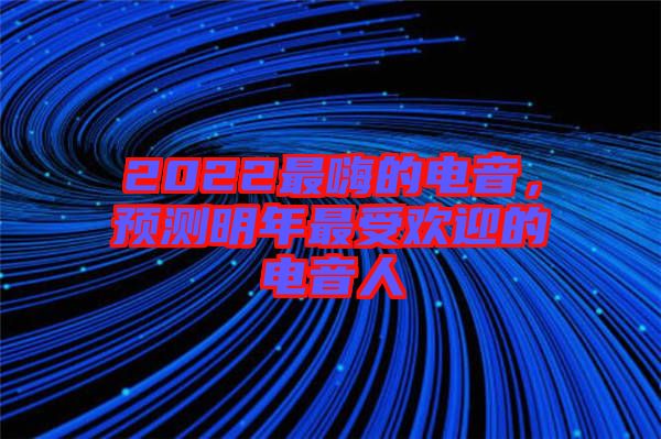 2022最嗨的電音，預(yù)測(cè)明年最受歡迎的電音人