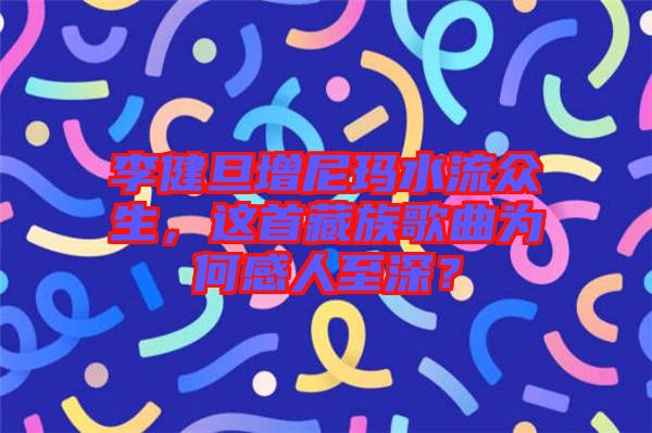 李健旦增尼瑪水流眾生，這首藏族歌曲為何感人至深？