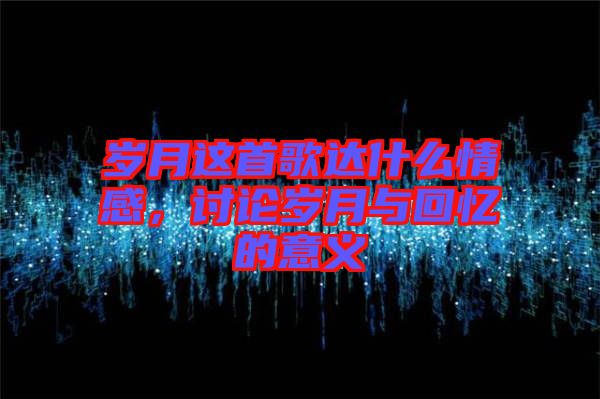 歲月這首歌達(dá)什么情感，討論歲月與回憶的意義