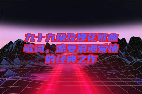 九十九朵玫瑰花歌曲歌詞，感受浪漫愛情的經(jīng)典之作