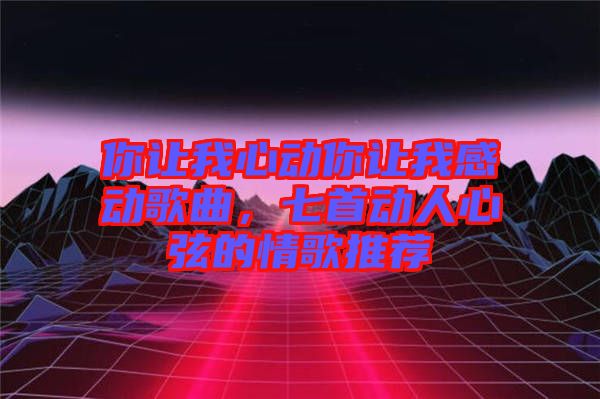 你讓我心動你讓我感動歌曲，七首動人心弦的情歌推薦