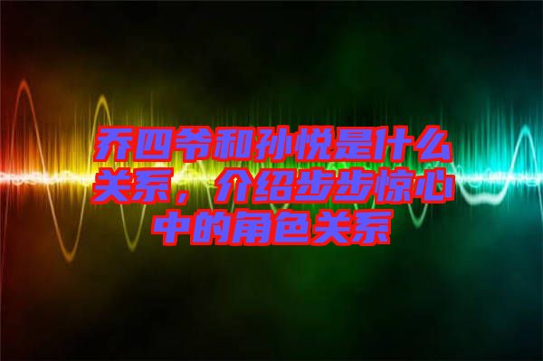 喬四爺和孫悅是什么關系，介紹步步驚心中的角色關系