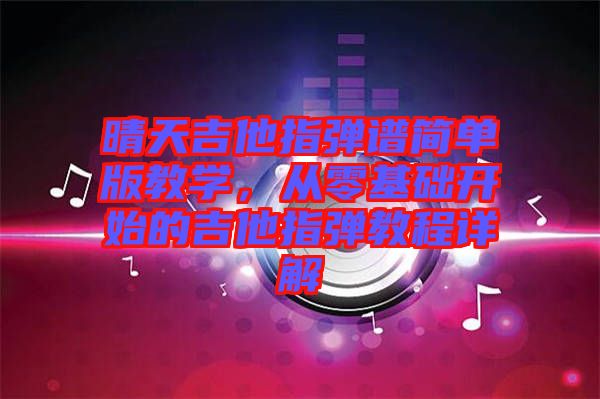 晴天吉他指彈譜簡單版教學，從零基礎開始的吉他指彈教程詳解