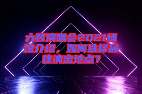 六哲演唱會(huì)2021場館介紹，如何選擇最佳演出地點(diǎn)？