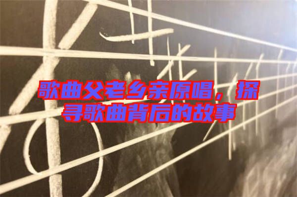 歌曲父老鄉(xiāng)親原唱，探尋歌曲背后的故事