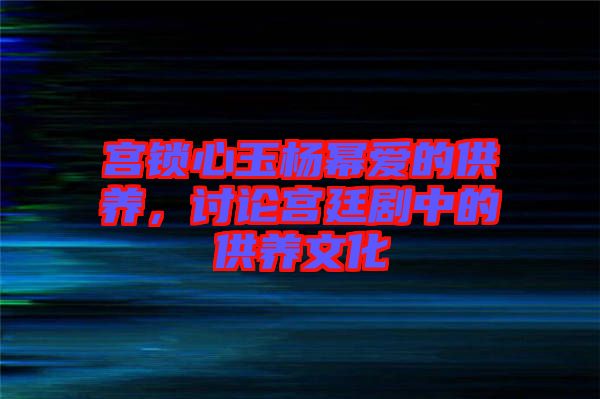 宮鎖心玉楊冪愛的供養(yǎng)，討論宮廷劇中的供養(yǎng)文化