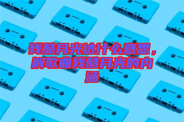 殘酷月光達(dá)什么意思，解歌曲殘酷月光的內(nèi)涵