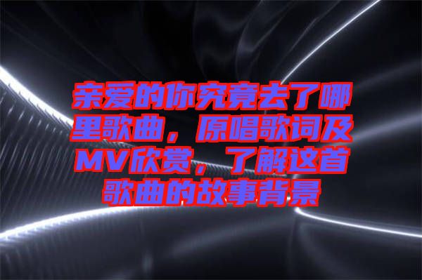 親愛的你究竟去了哪里歌曲，原唱歌詞及MV欣賞，了解這首歌曲的故事背景