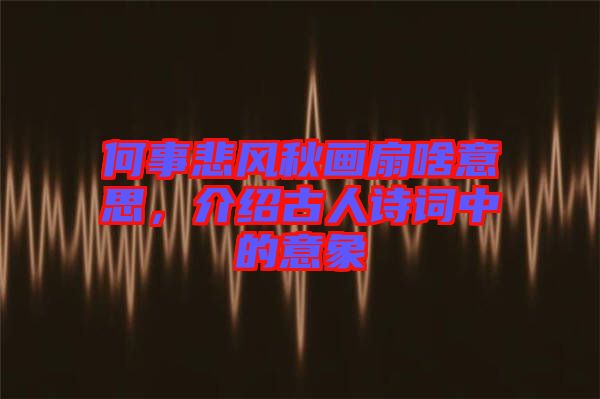 何事悲風(fēng)秋畫扇啥意思，介紹古人詩詞中的意象