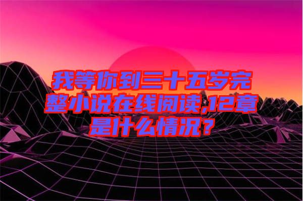 我等你到三十五歲完整小說在線閱讀,12章是什么情況？