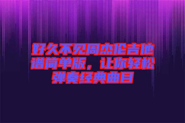 好久不見周杰倫吉他譜簡單版，讓你輕松彈奏經(jīng)典曲目