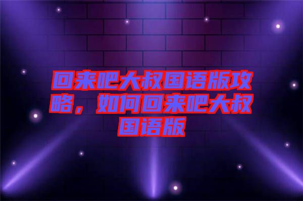 回來吧大叔國語版攻略，如何回來吧大叔國語版