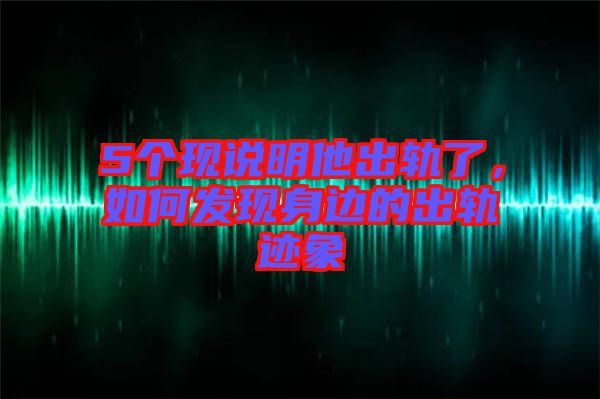 5個(gè)現(xiàn)說(shuō)明他出軌了，如何發(fā)現(xiàn)身邊的出軌跡象