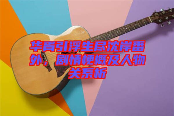 華胥引浮生盡沈岸番外，劇情梗概及人物關(guān)系析