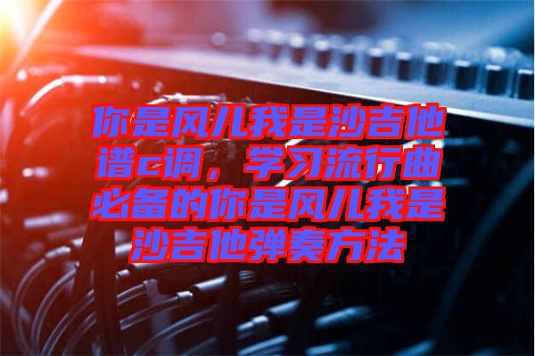 你是風兒我是沙吉他譜c調，學習流行曲必備的你是風兒我是沙吉他彈奏方法