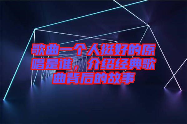 歌曲一個(gè)人挺好的原唱是誰(shuí)，介紹經(jīng)典歌曲背后的故事