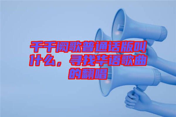 千千闕歌普通話版叫什么，尋找華語(yǔ)歌曲的翻唱