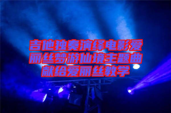 吉他獨(dú)奏演繹電影愛麗絲夢游仙境主題曲獻(xiàn)給愛麗絲教學(xué)