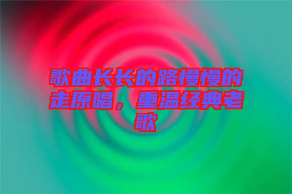 歌曲長(zhǎng)長(zhǎng)的路慢慢的走原唱，重溫經(jīng)典老歌