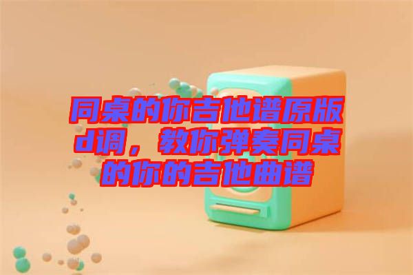 同桌的你吉他譜原版d調(diào)，教你彈奏同桌的你的吉他曲譜