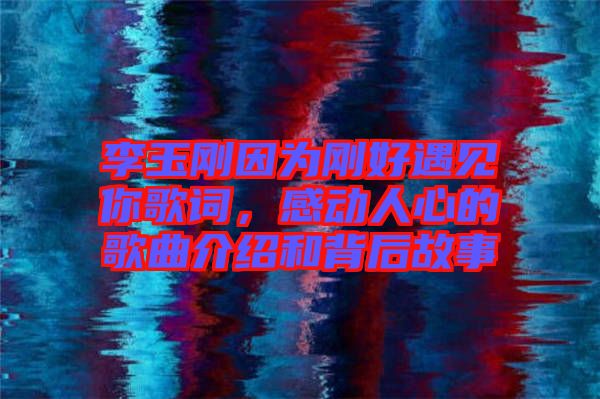 李玉剛因?yàn)閯偤糜鲆娔愀柙~，感動(dòng)人心的歌曲介紹和背后故事