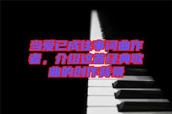 當(dāng)愛(ài)已成往事詞曲作者，介紹這首經(jīng)典歌曲的創(chuàng)作背景