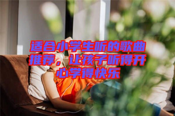 適合小學(xué)生聽的歌曲推薦，讓孩子聽得開心學(xué)得快樂