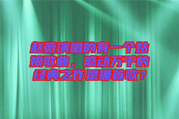 趙薇演唱的有一個姑娘歌曲，感動萬千的經(jīng)典之作是哪首歌？