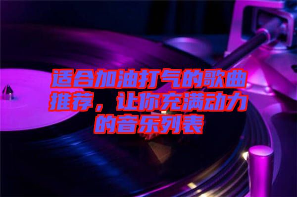 適合加油打氣的歌曲推薦，讓你充滿(mǎn)動(dòng)力的音樂(lè)列表