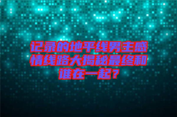 記錄的地平線男主感情線路大揭秘最終和誰在一起？