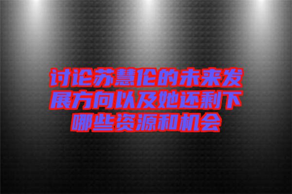 討論蘇慧倫的未來(lái)發(fā)展方向以及她還剩下哪些資源和機(jī)會(huì)