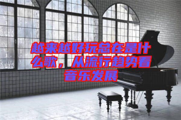 越來越好玩總在是什么歌，從流行趨勢看音樂發(fā)展