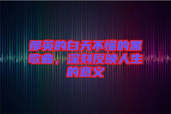 那英的白天不懂的黑歌曲，深刻反映人生的意義